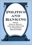 Politics and Banking: Ideas, Public Policy, and the Creation of Financial Institutions