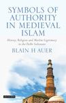 Symbols of Authority in Medieval Islam : History, Religion, and Muslim Legitimacy in the Delhi Sultanate by Blain Auer