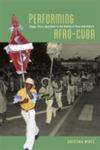 Performing Afro-Cuba: Image, Voice, Spectacle in the Making of Race and History by Kristina Wirtz
