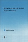Hollywood and the Rise of Physical Culture by Heather Addison