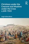 Christians under the Crescent and Muslims under the Cross c.630 - 1923 by Luigi Andrea Berto