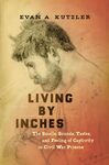 Living by Inches: the Smells, Sounds, Tastes, and Feeling of Captivity in Civil War Prisons by Evan Kutzler