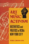 Art Music Activism: Aesthetics and Politics in 1930s New York City by Maria C. Fava