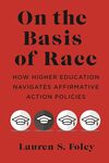 On the Basis of Race: How Higher Education Navigates Affirmative Action Policies by Lauren S. Foley