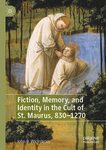 Fiction, Memory, and Identity in the Cult of St. Maurus, 830-1270 by John B. Wickstrom