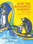 How the Hedgehog Married: And Other Croatian Fairy Tales = Kako se je Jež Oženio : I Druge Hrvatske Narodne Bajke by Dasha Culic Nisula
