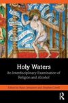 Holy Waters: An Interdisciplinary Examination of Religion and Alcohol by Stephen Covell and Ryan Lemasters